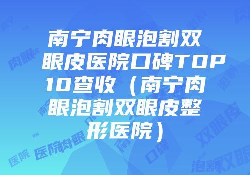 南宁肉眼泡割双眼皮医院口碑TOP10查收（南宁肉眼泡割双眼皮整形医院）