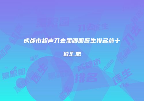 成都市超声刀去黑眼圈医生排名前十位汇总
