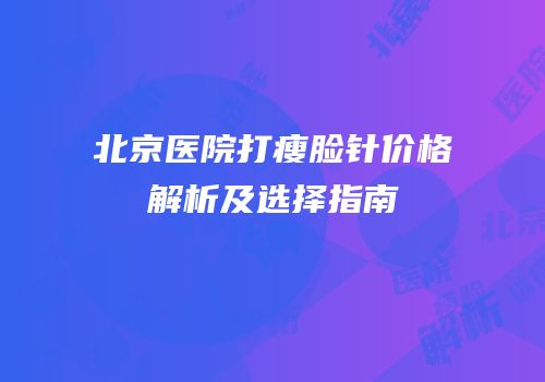 北京医院打瘦脸针价格解析及选择指南