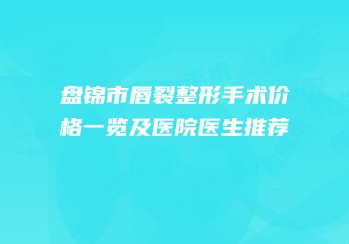 盘锦市唇裂整形手术价格一览及医院医生推荐