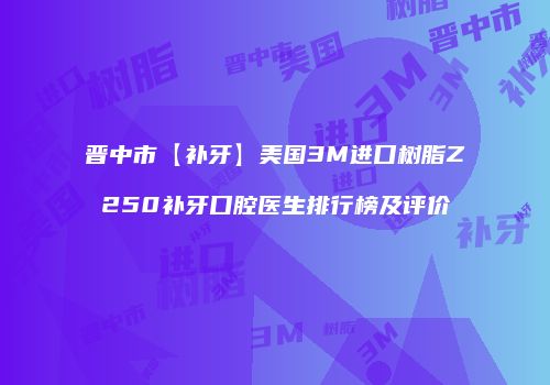 晋中市【补牙】美国3M进口树脂Z250补牙口腔医生排行榜及评价