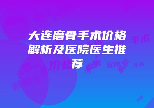 大连磨骨手术价格解析及医院医生推荐