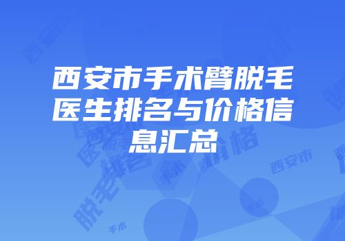 西安市手术臂脱毛医生排名与价格信息汇总