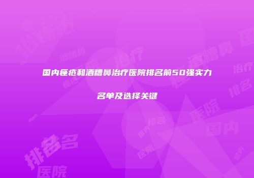 国内痤疮和酒糟鼻治疗医院排名前50强实力名单及选择关键