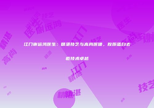 江门谢远鸿医生：精湛技艺与高尚医德，胶原蛋白去痘技术卓越