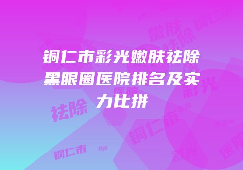 铜仁市彩光嫩肤祛除黑眼圈医院排名及实力比拼