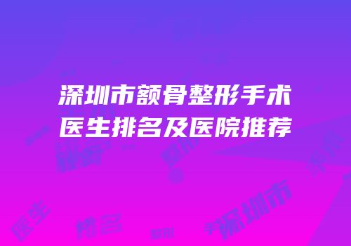 深圳市额骨整形手术医生排名及医院推荐