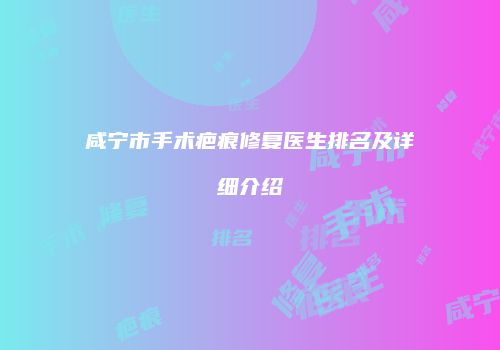 咸宁市手术疤痕修复医生排名及详细介绍