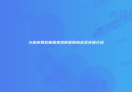 大连市耳软骨隆鼻塑形医院排名及详情介绍
