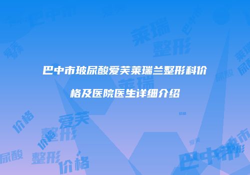 巴中市玻尿酸爱芙莱瑞兰整形科价格及医院医生详细介绍