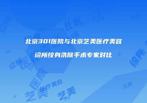 北京301医院与北京艺美医疗美容诊所纹身洗除手术专家对比