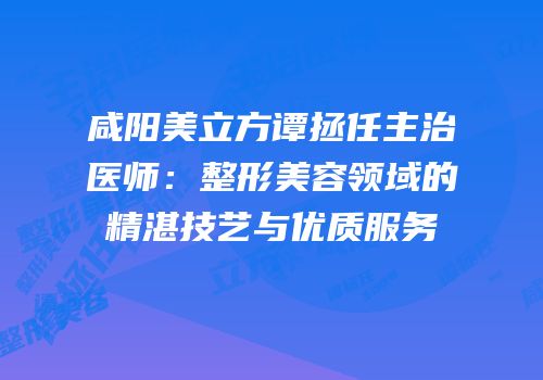 咸阳美立方谭拯任主治医师：整形美容领域的精湛技艺与优质服务