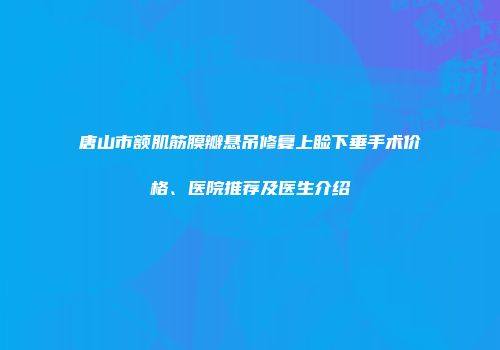 唐山市额肌筋膜瓣悬吊修复上睑下垂手术价格、医院推荐及医生介绍