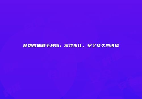 楚雄自体睫毛种植：高性价比、安全持久的选择