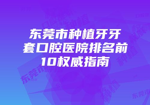 东莞市种植牙牙套口腔医院排名前10权威指南