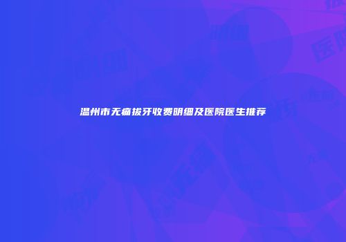 温州市无痛拔牙收费明细及医院医生推荐