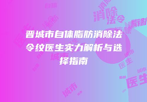 晋城市自体脂肪消除法令纹医生实力解析与选择指南
