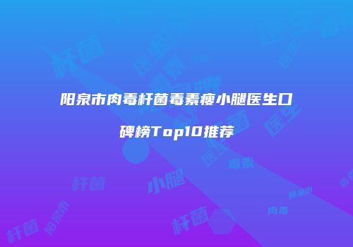 阳泉市肉毒杆菌毒素瘦小腿医生口碑榜Top10推荐