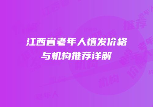 江西省老年人植发价格与机构推荐详解