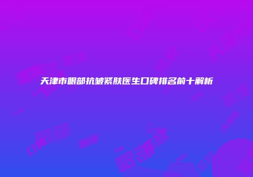 天津市眼部抗皱紧肤医生口碑排名前十解析
