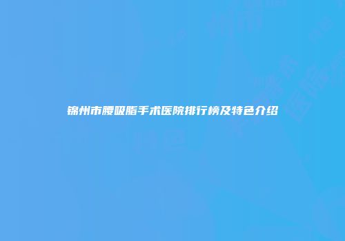 锦州市腰吸脂手术医院排行榜及特色介绍
