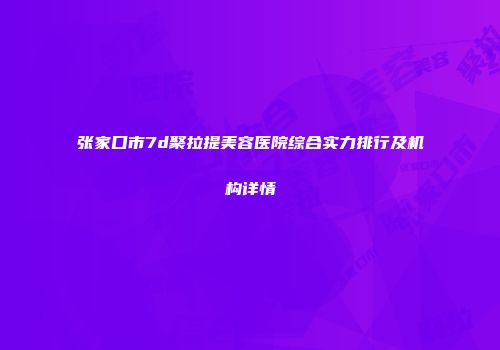 张家口市7d聚拉提美容医院综合实力排行及机构详情