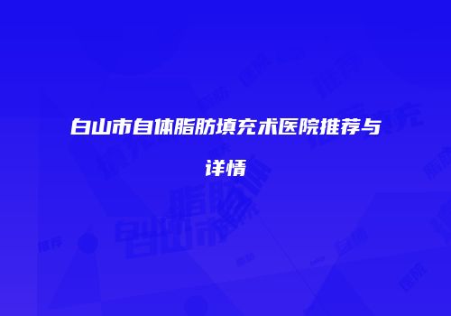 白山市自体脂肪填充术医院推荐与详情