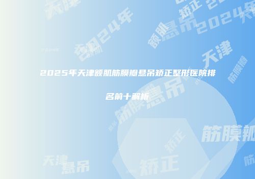 2025年天津额肌筋膜瓣悬吊矫正整形医院排名前十解析