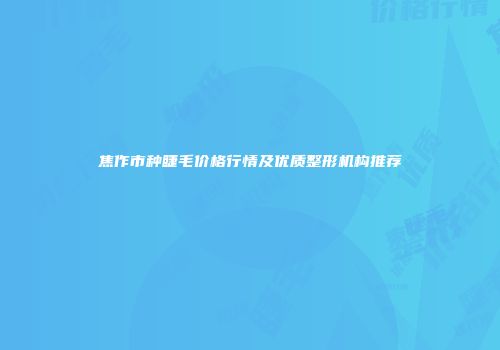 焦作市种睫毛价格行情及优质整形机构推荐