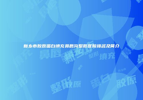新乡市胶原蛋白填充鼻唇沟整形医院排名及简介
