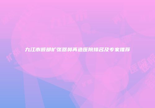 九江市额部扩张器鼻再造医院排名及专家推荐