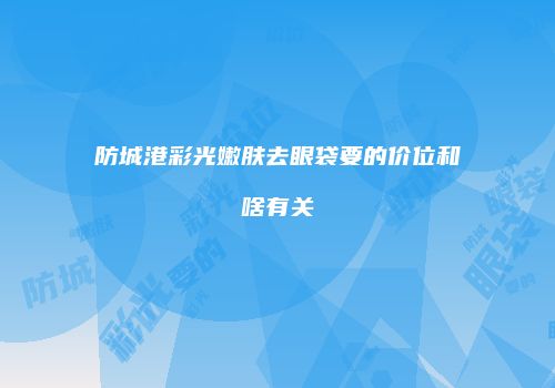 防城港彩光嫩肤去眼袋要的价位和啥有关