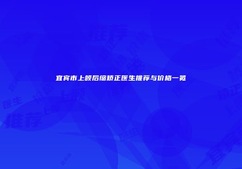 宜宾市上颌后缩矫正医生推荐与价格一览