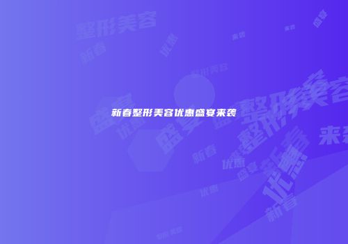 新春整形美容优惠盛宴来袭