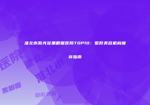 淮北市激光祛黑眼圈医院TOP10：整形美容机构推荐指南
