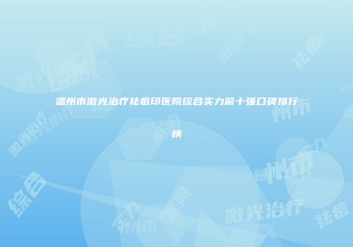 温州市激光治疗祛痘印医院综合实力前十强口碑排行榜