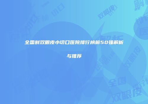 全国割双眼皮小切口医院排行榜前50强解析与推荐