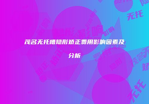 茂名无托槽隐形矫正费用影响因素及分析