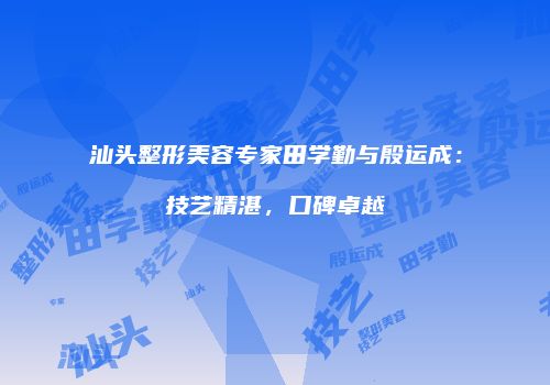 汕头整形美容专家田学勤与殷运成：技艺精湛，口碑卓越