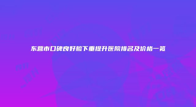 东营市口碑良好脸下垂提升医院排名及价格一览