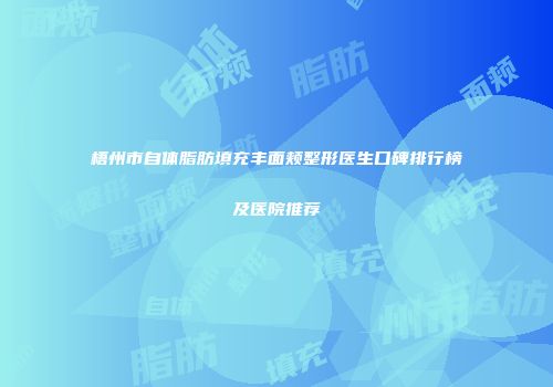 梧州市自体脂肪填充丰面颊整形医生口碑排行榜及医院推荐