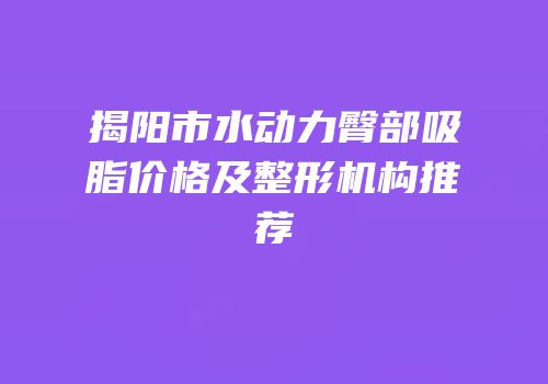 揭阳市水动力臀部吸脂价格及整形机构推荐