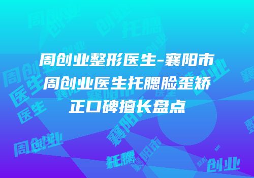 周创业整形医生-襄阳市周创业医生托腮脸歪矫正口碑擅长盘点