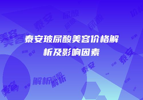 泰安玻尿酸美容价格解析及影响因素