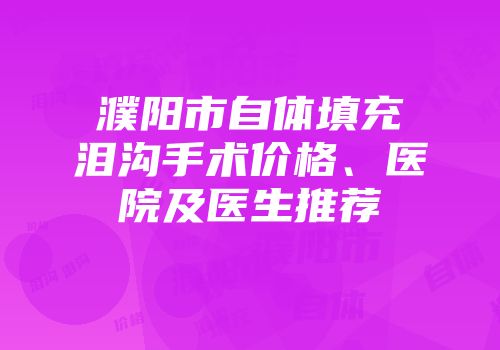 濮阳市自体填充泪沟手术价格、医院及医生推荐