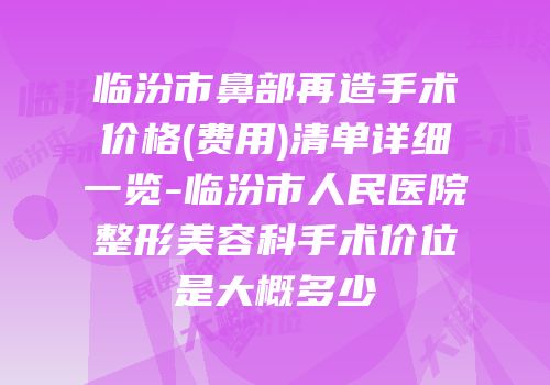 临汾市鼻部再造手术价格(费用)清单详细一览-临汾市人民医院整形美容科手术价位是大概多少