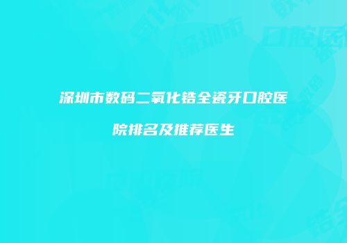 深圳市数码二氧化锆全瓷牙口腔医院排名及推荐医生