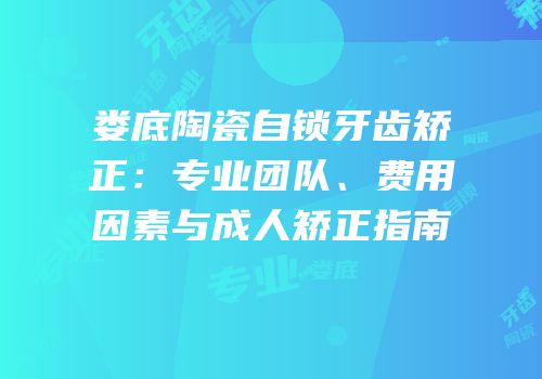 娄底陶瓷自锁牙齿矫正：专业团队、费用因素与成人矫正指南