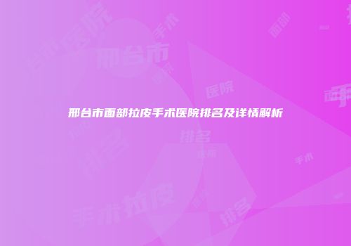 邢台市面部拉皮手术医院排名及详情解析