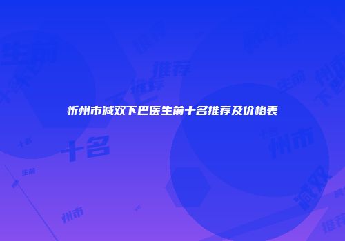 忻州市减双下巴医生前十名推荐及价格表